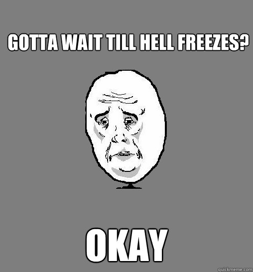 gotta wait till hell freezes? okay - gotta wait till hell freezes? okay  Okay