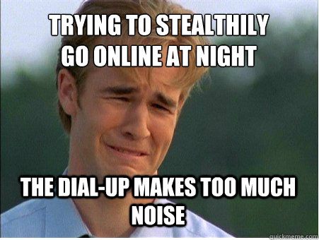 trying to stealthily
go online at night the dial-up makes too much noise  1990s Problems