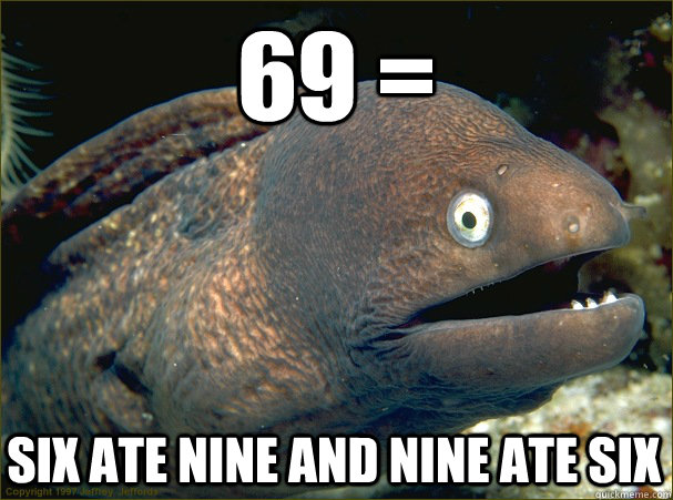 69 = six ate nine and nine ate six  Bad Joke Eel