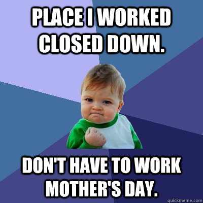 Place I worked closed down. Don't have to work Mother's Day.  Success Kid