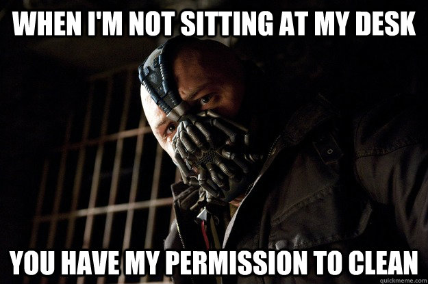 When I'm not sitting at my desk you have my permission to clean  Angry Bane