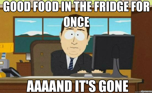 Good food in the fridge for once AAAAND IT'S GONE  aaaand its gone