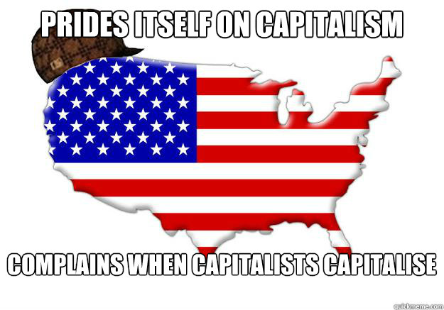 Prides itself on capitalism Complains when capitalists capitalise  Scumbag america