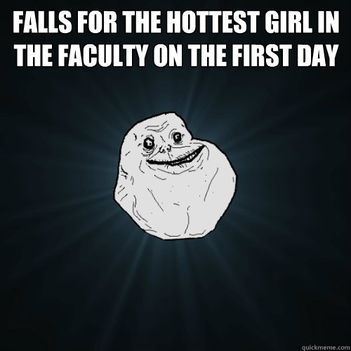 Falls for the hottest girl in the faculty on the first day   Forever Alone