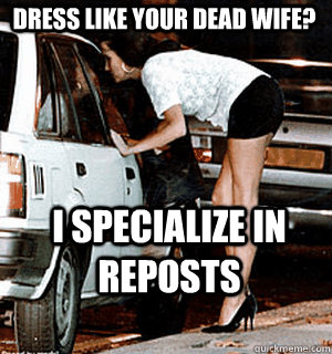 dress like your dead wife? i specialize in reposts  Karma Whore