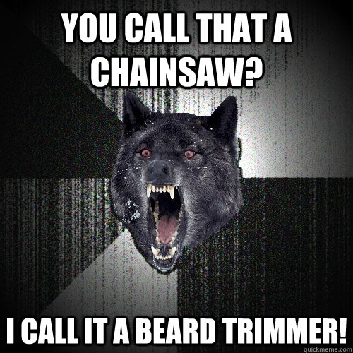 You call that a chainsaw? I call it a beard trimmer!  Insanity Wolf