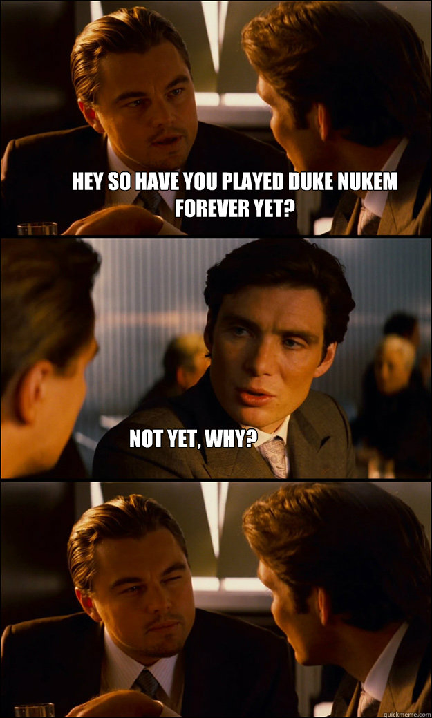 hey so have you played Duke Nukem Forever Yet? Not yet, why?  Inception