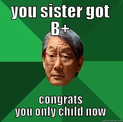 YOU SISTER GOT B+ CONGRATS YOU ONLY CHILD NOW High Expectations Asian Father