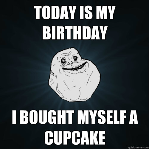 Today is my birthday I bought myself a cupcake  Forever Alone