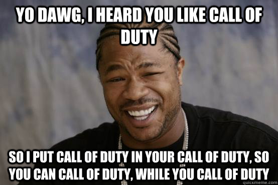 yo dawg, i heard you like Call of Duty so i put call of duty in your call of duty, so you can call of duty, while you call of duty  YO DAWG