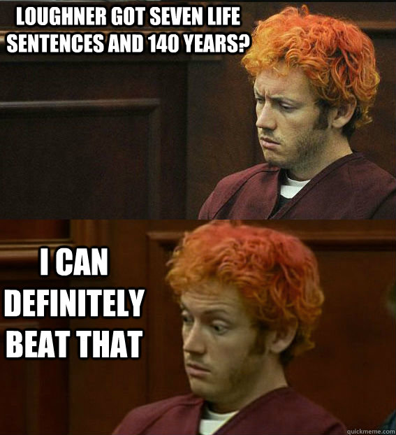 Loughner got seven life sentences and 140 years? I can definitely beat that  James holmes oh right