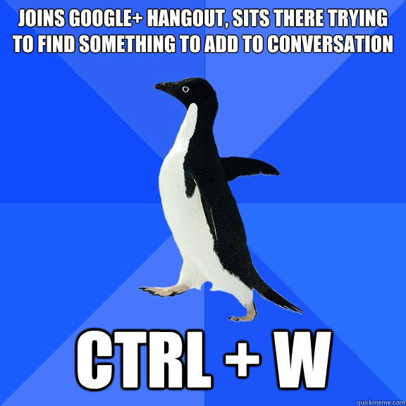 joins google+ hangout, sits there trying to find something to add to conversation CTRL + W  Socially Awkward Penguin