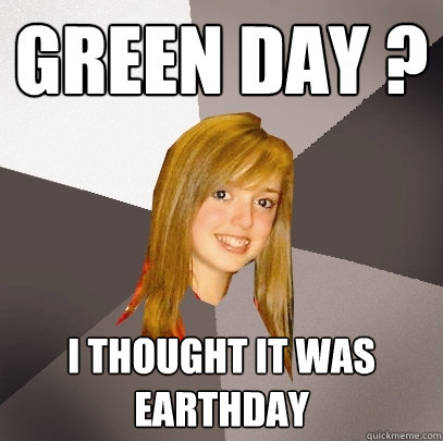 Green day ? I thought it was earthday  Musically Oblivious 8th Grader