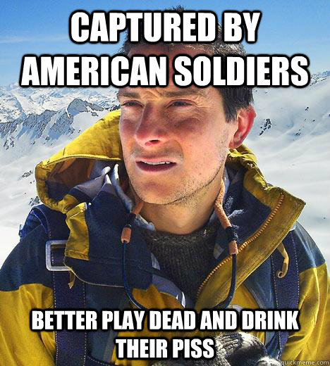 captured by american soldiers better play dead and drink their piss  Bear Grylls