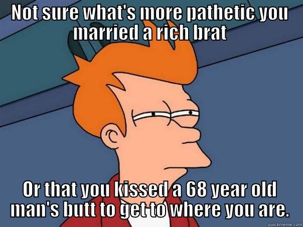 NOT SURE WHAT'S MORE PATHETIC YOU MARRIED A RICH BRAT OR THAT YOU KISSED A 68 YEAR OLD MAN'S BUTT TO GET TO WHERE YOU ARE. Futurama Fry