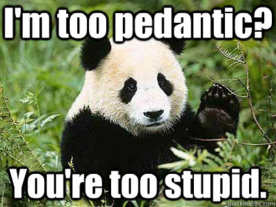 I'm too pedantic? You're too stupid.  Pedantic Panda