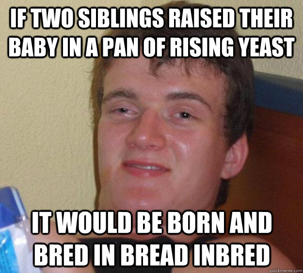 If two siblings raised their baby in a pan of rising yeast it would be born and bred in bread inbred  10 Guy