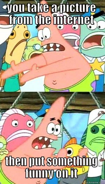 YOU TAKE A PICTURE FROM THE INTERNET THEN PUT SOMETHING FUNNY ON IT Push it somewhere else Patrick