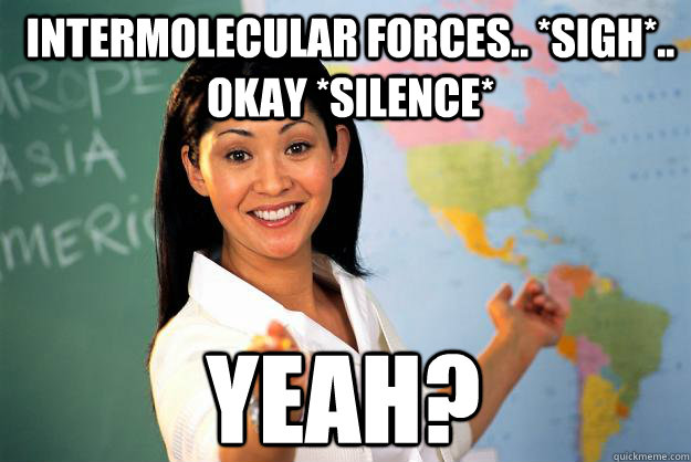 intermolecular forces.. *sigh*.. okay *silence* yeah?  - intermolecular forces.. *sigh*.. okay *silence* yeah?   Unhelpful High School Teacher