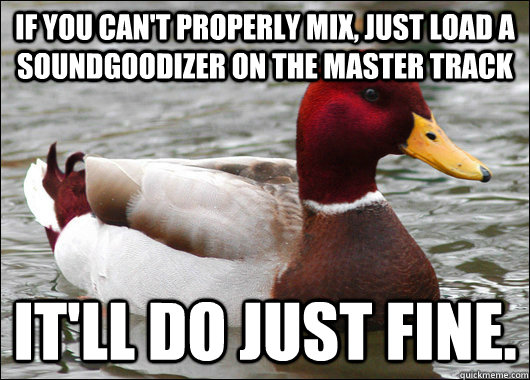 If you can't properly mix, just load a Soundgoodizer on the Master Track It'll do just fine. - If you can't properly mix, just load a Soundgoodizer on the Master Track It'll do just fine.  Malicious Advice Mallard