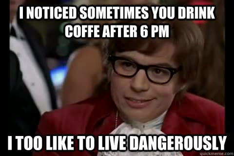 I noticed sometimes you drink coffe after 6 pm i too like to live dangerously  Dangerously - Austin Powers