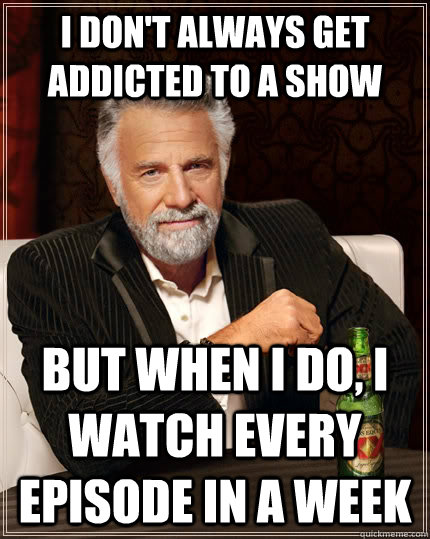 I don't always get addicted to a show but when I do, I watch every episode in a week  The Most Interesting Man In The World