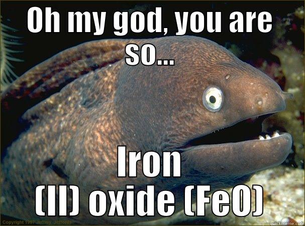 OH MY GOD, YOU ARE SO... IRON (II) OXIDE (FEO) Bad Joke Eel