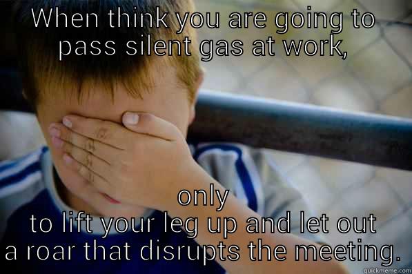 WHEN THINK YOU ARE GOING TO PASS SILENT GAS AT WORK, ONLY TO LIFT YOUR LEG UP AND LET OUT A ROAR THAT DISRUPTS THE MEETING. Confession kid