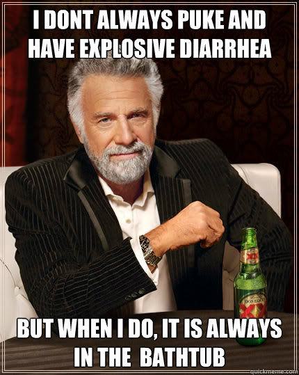 I dont always puke and have explosive Diarrhea  But when I do, it is always in the  bathtub  Dos Equis man