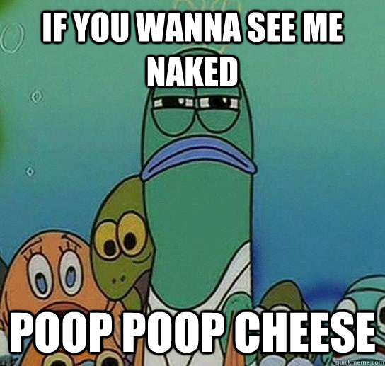 if you wanna see me naked poop poop cheese - if you wanna see me naked poop poop cheese  Serious fish SpongeBob