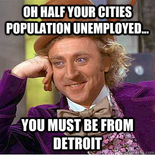 Oh half your cities population unemployed... You must be from detroit  Condescending Wonka