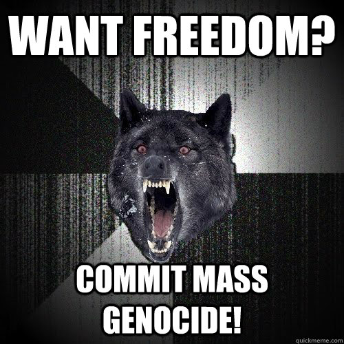 Want freedom? Commit Mass genocide! - Want freedom? Commit Mass genocide!  Misc