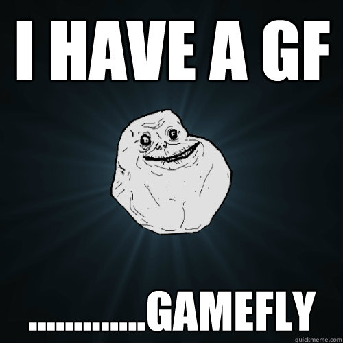 I have a gf .............gamefly  Forever Alone