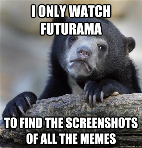 i only watch futurama to find the screenshots of all the memes  Confession Bear