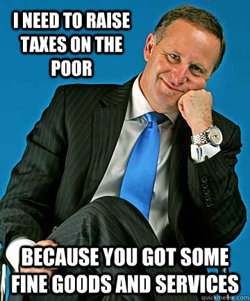 I need to raise taxes on the poor Because you got some fine goods and services - I need to raise taxes on the poor Because you got some fine goods and services  John Key Bedroom Eyes