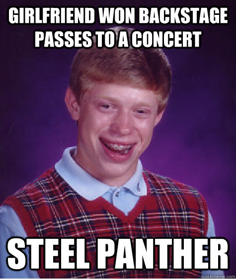 girlfriend won backstage passes to a concert steel panther - girlfriend won backstage passes to a concert steel panther  Bad Luck Brian