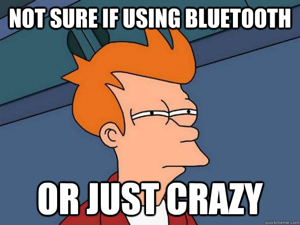 Not sure if using bluetooth Or just crazy  Futurama Fry