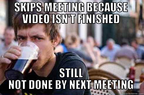 SKIPS MEETING BECAUSE VIDEO ISN'T FINISHED STILL NOT DONE BY NEXT MEETING Lazy College Senior