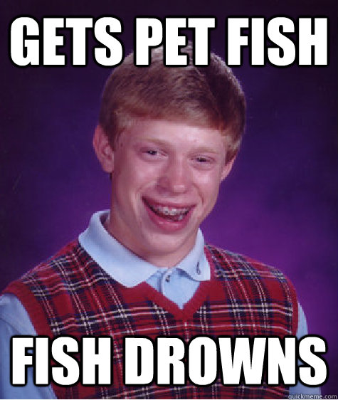 Gets pet fish fish drowns  Bad Luck Brian