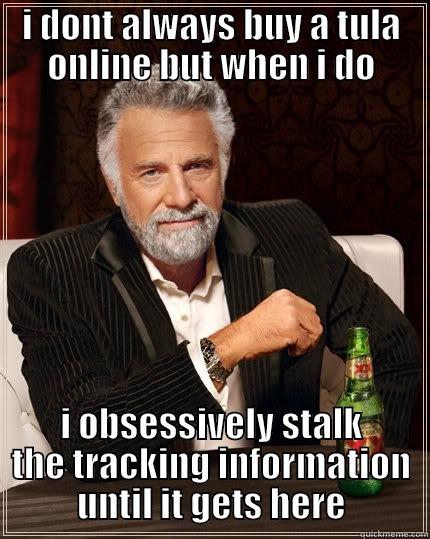 tula stalking - I DONT ALWAYS BUY A TULA ONLINE BUT WHEN I DO I OBSESSIVELY STALK THE TRACKING INFORMATION UNTIL IT GETS HERE The Most Interesting Man In The World