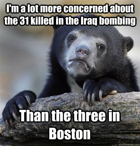 I'm a lot more concerned about the 31 killed in the Iraq bombing  Than the three in Boston  - I'm a lot more concerned about the 31 killed in the Iraq bombing  Than the three in Boston   Confession Bear