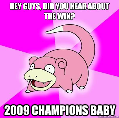 Hey guys, did you hear about the win? 2009 champions baby  Slowpoke