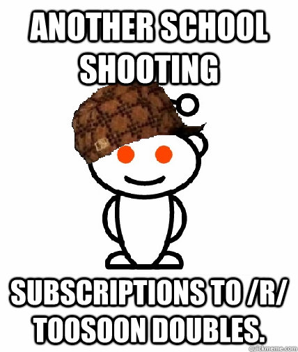 Another school shooting Subscriptions to /r/ toosoon doubles.  Scumbag Reddit