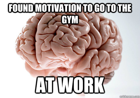 found motivation to go to the gym at work  Scumbag Brain