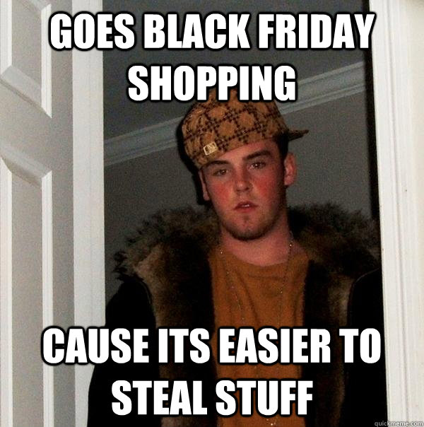 Goes black Friday shopping Cause its easier to steal stuff - Goes black Friday shopping Cause its easier to steal stuff  Scumbag Steve