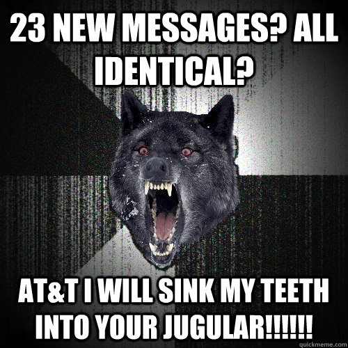 23 new messages? All identical? at&t i will sink my teeth into your jugular!!!!!!  Insanity Wolf