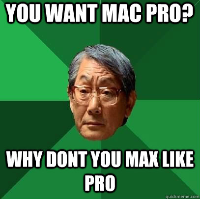 You want mac pro? why dont you max like pro  High Expectations Asian Father