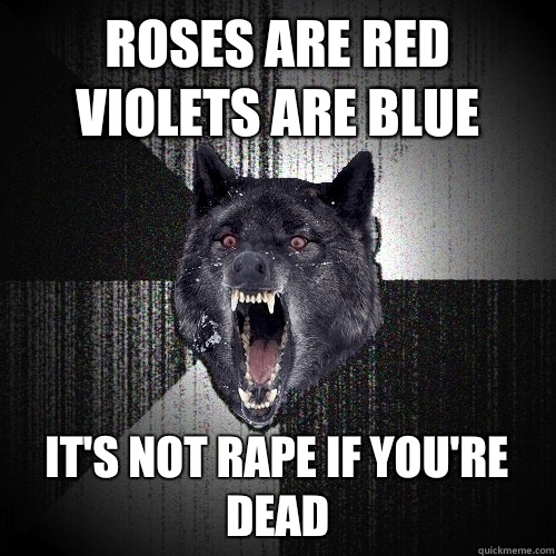 ROSES ARE RED VIOLETS ARE BLUE IT'S NOT RAPE IF YOU'RE DEAD  Insanity Wolf