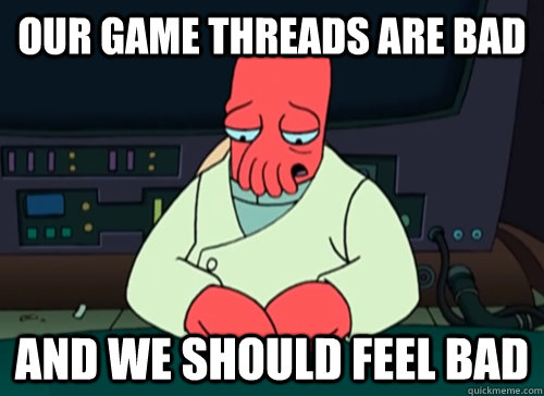 our game threads are bad and we should feel bad  sad zoidberg