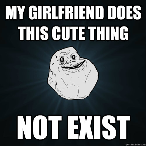 My girlfriend does this cute thing not exist  Forever Alone